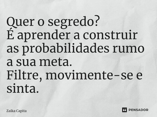 ⁠Quer o segredo? É aprender a construir as probabilidades rumo a sua meta. Filtre, movimente-se e sinta.... Frase de Zaika Capita.