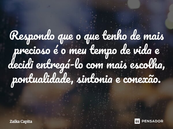 ⁠Respondo que o que tenho de mais precioso é o meu tempo de vida e decidi entregá-lo com mais escolha, pontualidade, sintonia e conexão.... Frase de Zaika Capita.