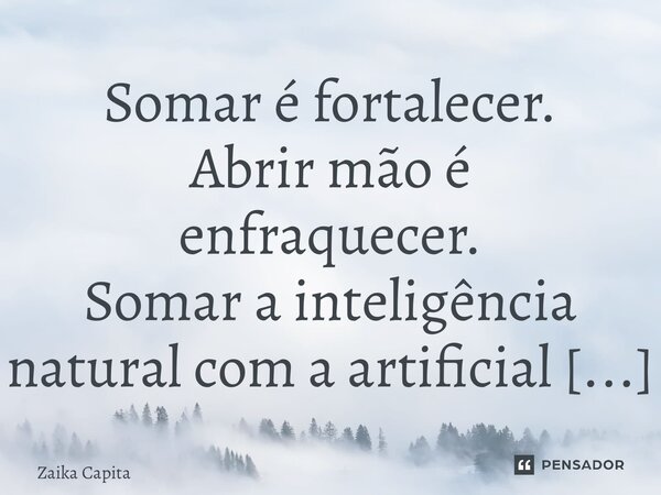 ⁠Somar é fortalecer. Abrir mão é enfraquecer. Somar a inteligência natural com a artificial é ganhar força de foguete.... Frase de Zaika Capita.