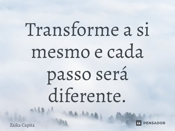 ⁠Transforme a si mesmo e cada passo será diferente.... Frase de Zaika Capita.
