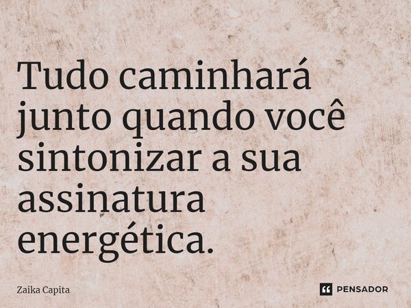 ⁠Tudo caminhará junto quando você sintonizar a sua assinatura energética.... Frase de Zaika Capita.