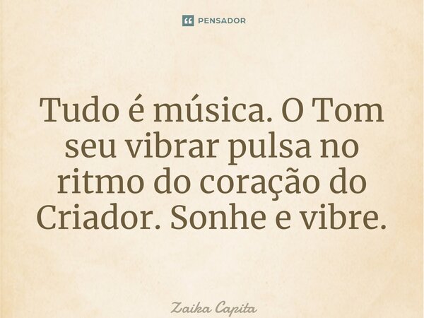 ⁠Tudo é música. O Tom seu vibrar pulsa no ritmo do coração do Criador. Sonhe e vibre.... Frase de Zaika Capita.