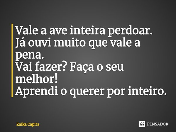 ⁠Vale a ave inteira perdoar.
Já ouvi muito que vale a pena.
Vai fazer? Façao seu melhor!
Aprendio querer por inteiro.... Frase de Zaika Capita.
