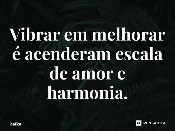 ⁠Vibrar em melhorar é acenderam escala de amor e harmonia.... Frase de Zaika Capita.