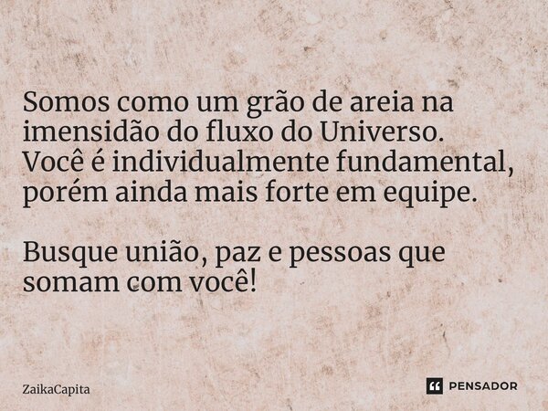 ⁠Somos como um grão de areia na imensidão do fluxo do Universo. Você é individualmente fundamental, porém ainda mais forte em equipe. Busque união, paz e pessoa... Frase de ZaikaCapita.