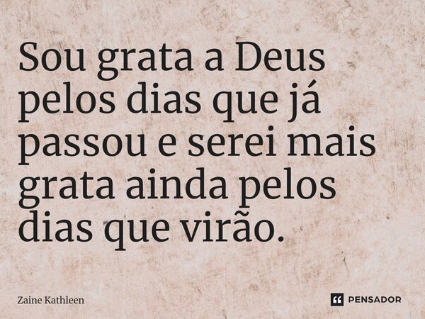 ⁠Sou grata a Deus pelos dias que já passou e serei mais grata ainda pelos dias que virão.... Frase de Zaine Kathleen.