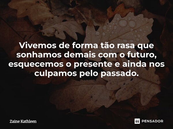 Vivemos de forma tão rasa que sonhamos demais com o futuro, esquecemos o presente e ainda nos culpamos pelo passado.... Frase de Zaine Kathleen.