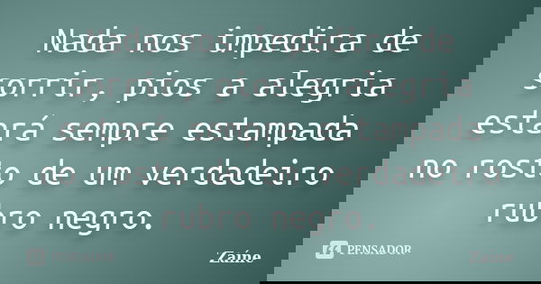 Nada nos impedira de sorrir, pios a alegria estará sempre estampada no rosto de um verdadeiro rubro negro.... Frase de Zaíne.