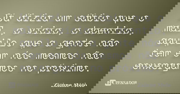 Já dizia um sábio que o mal, o vício, o doentio, aquilo que a gente não tem em nós mesmos não enxergamos no próximo.... Frase de Zainne Melo.