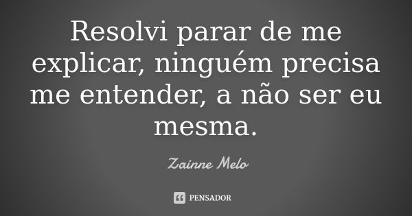 Resolvi parar de me explicar, ninguém precisa me entender, a não ser eu mesma.... Frase de Zainne Melo.