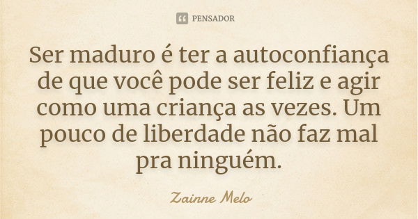 Ser maduro é ter a autoconfiança de que você pode ser feliz e agir como uma criança as vezes. Um pouco de liberdade não faz mal pra ninguém.... Frase de Zainne Melo.