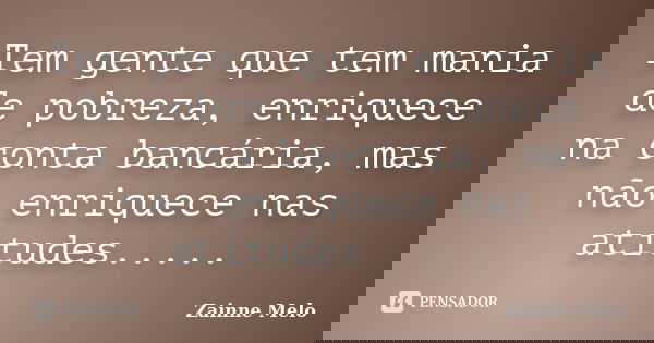 Tem gente que tem mania de pobreza, enriquece na conta bancária, mas não enriquece nas atitudes........ Frase de Zainne Melo.