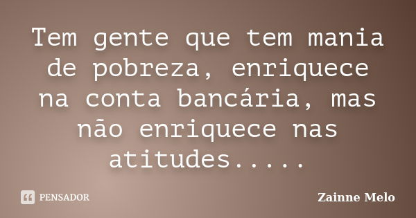 Tem gente que tem mania de pobreza, enriquece na conta bancária, mas não enriquece nas atitudes........ Frase de Zainne Melo.