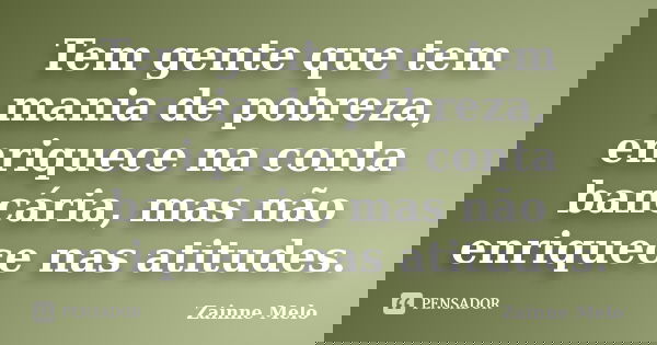Tem gente que tem mania de pobreza, enriquece na conta bancária, mas não enriquece nas atitudes.... Frase de Zainne Melo.