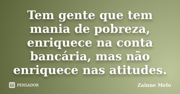 Tem gente que tem mania de pobreza, enriquece na conta bancária, mas não enriquece nas atitudes.... Frase de Zainne Melo.