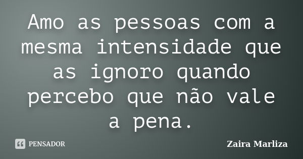 Amo as pessoas com a mesma intensidade que as ignoro quando percebo que não vale a pena.... Frase de Zaira Marliza.