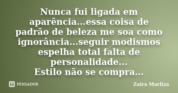 Nunca fui ligada em aparência...essa coisa de padrão de beleza me soa como ignorância...seguir modismos espelha total falta de personalidade... Estilo não se co... Frase de Zaira Marliza.