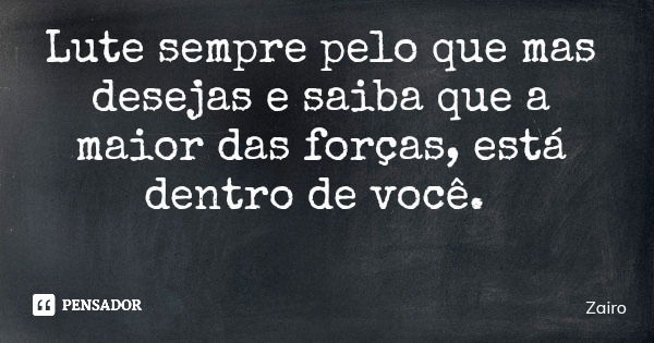 Lute sempre pelo que mas desejas e saiba que a maior das forças, está dentro de você.... Frase de Zairo.