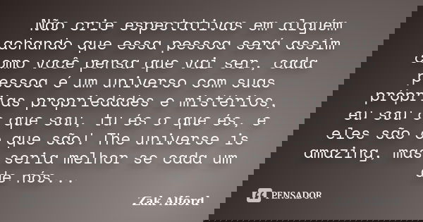 Não crie espectativas em alguém achando que essa pessoa será assim como você pensa que vai ser, cada pessoa é um universo com suas próprias propriedades e misté... Frase de Zak Alford.