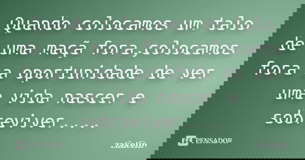 Quando colocamos um talo de uma maçã fora,colocamos fora a oportunidade de ver uma vida nascer e sobreviver....... Frase de zakelin.