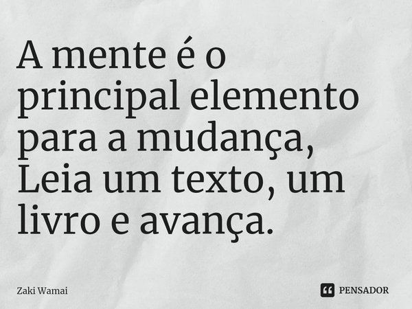 ⁠A mente é o principal elemento para a mudança, Leia um texto, um livro e avança.... Frase de Zaki Wamai.