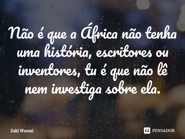 ⁠Não é que a África não tenha uma história, escritores ou inventores, tu é que não lê nem investiga sobre ela.... Frase de Zaki Wamai.