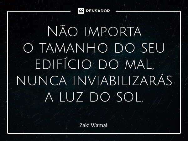 Não importa otamanho do seu edifício do mal, nunca inviabilizarás a luz do sol.⁠... Frase de Zaki Wamai.