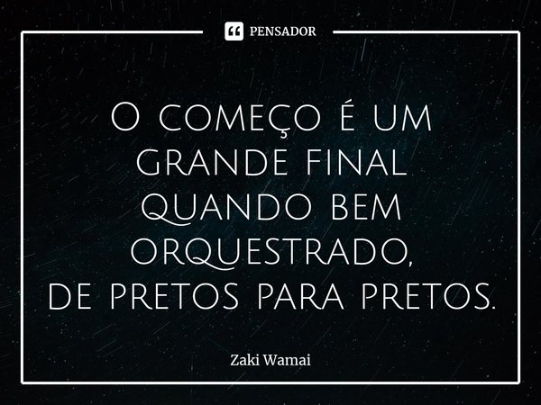 ⁠O começo é um grande final quando bem orquestrado, depretos para pretos.... Frase de Zaki Wamai.