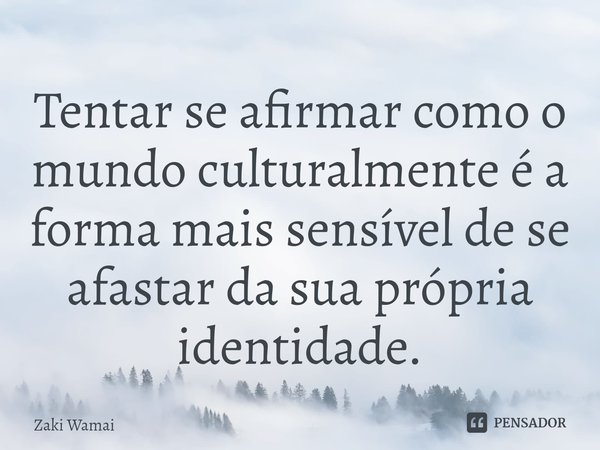 Tentar se afirmar como o mundo culturalmente é a forma mais sensível de se afastar da sua própria identidade.⁠... Frase de Zaki Wamai.