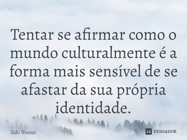 Tentar se afirmar como o mundo culturalmente é a forma mais sensível de se afastar da sua própria identidade.⁠... Frase de Zaki Wamai.