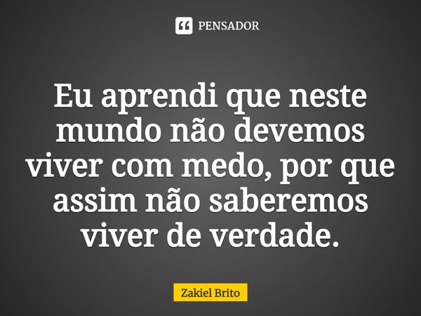 Eu aprendi que neste mundo não devemos viver com medo, por que assim não saberemos viver de verdade.⁠... Frase de Zakiel brito.