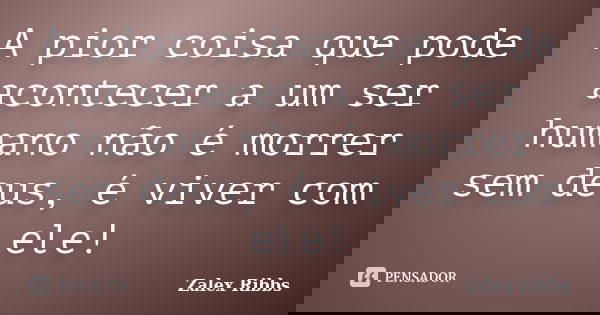 A pior coisa que pode acontecer a um ser humano não é morrer sem deus, é viver com ele!... Frase de Zalex Ribbs.