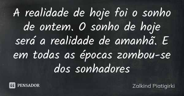 A realidade de hoje foi o sonho de ontem. O sonho de hoje será a realidade de amanhã. E em todas as épocas zombou-se dos sonhadores... Frase de Zalkind Piatigirki.