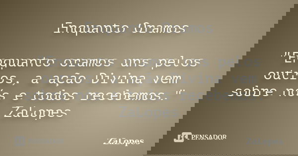 Enquanto Oramos "Enquanto oramos uns pelos outros, a ação Divina vem sobre nós e todos recebemos." ZaLopes... Frase de ZaLopes.