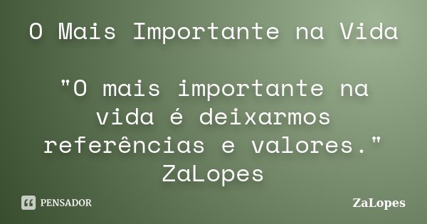 O Mais Importante na Vida "O mais importante na vida é deixarmos referências e valores." ZaLopes... Frase de ZaLopes.