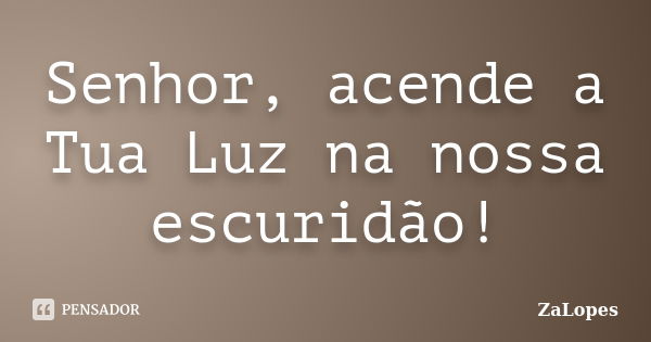 Senhor, acende a Tua Luz na nossa escuridão!... Frase de ZaLopes.