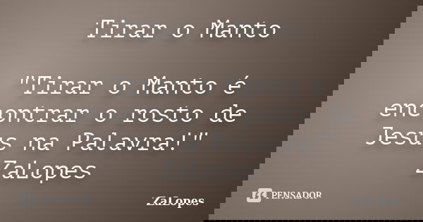 Tirar o Manto "Tirar o Manto é encontrar o rosto de Jesus na Palavra!" ZaLopes... Frase de ZaLopes.