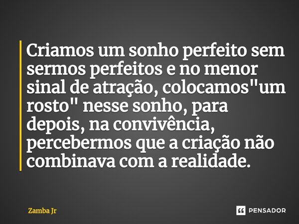 ⁠Criamos um sonho perfeito sem sermos perfeitos e no menor sinal de atração, colocamos "um rosto" nesse sonho, para depois, na convivência, percebermo... Frase de Zamba Jr.