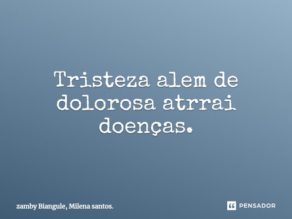 Tristeza alem de dolorosa atrrai doenças.... Frase de zamby Biangule, Milena santos..