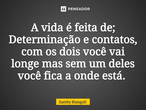 ⁠A vida é feita de; Determinação e contatos, com os dois você vai longe mas sem um deles você fica a onde está. ⁠... Frase de Zamby Bianguli.