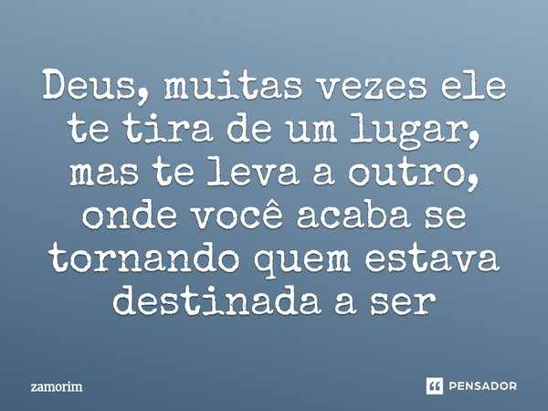 ⁠Deus, muitas vezes ele te tira de um lugar, mas te leva a outro, onde você acaba se tornando quem estava destinada a ser... Frase de zamorim.