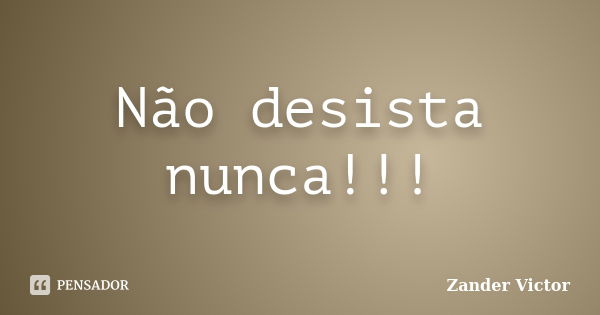 Não desista nunca!!!... Frase de Zander Victor.