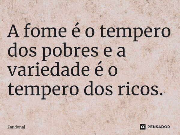 A fome é o tempero dos pobres e a variedade é o tempero dos ricos.... Frase de Zandonai.