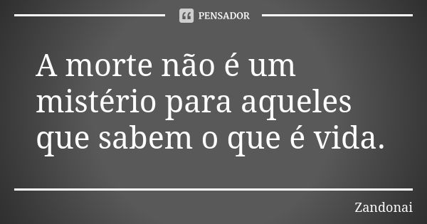 A morte não é um mistério para aqueles que sabem o que é vida.... Frase de Zandonai.