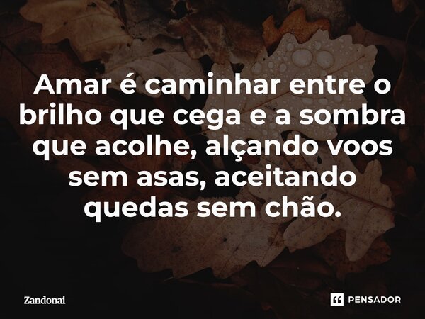 ⁠Amar é caminhar entre o brilho que cega e a sombra que acolhe, alçando voos sem asas, aceitando quedas sem chão.... Frase de Zandonai.