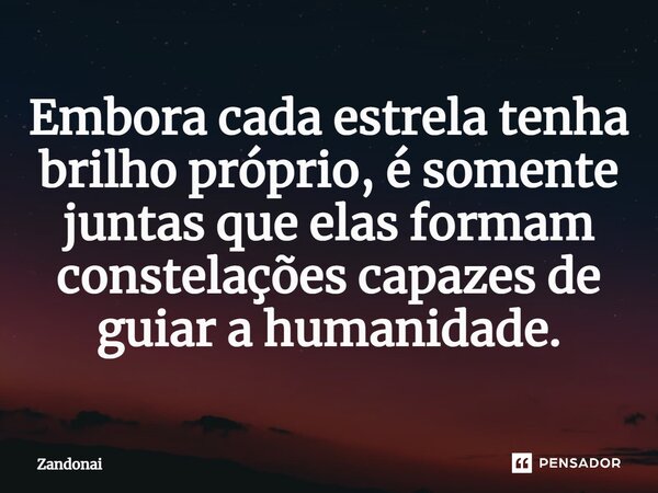 ⁠Embora cada estrela tenha brilho próprio, é somente juntas que elas formam constelações capazes de guiar a humanidade.... Frase de Zandonai.