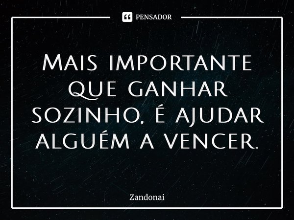 ⁠Mais importante que ganhar sozinho, é ajudar alguém a vencer.... Frase de Zandonai.