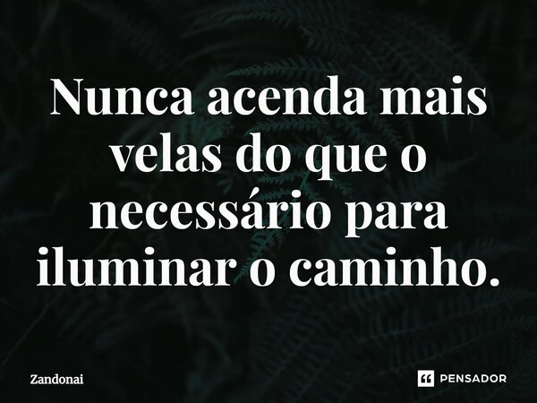 ⁠Nunca acenda mais velas do que o necessário para iluminar o caminho.... Frase de Zandonai.