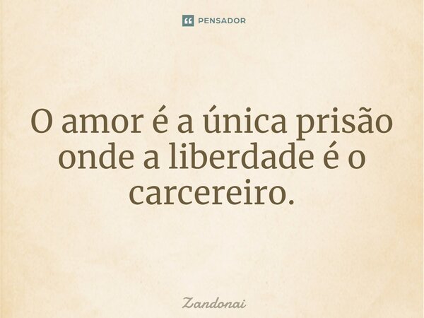 ⁠O amor é a única prisão onde a liberdade é o carcereiro.... Frase de Zandonai.