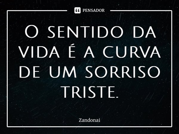 ⁠O sentido da vida é a curva de um sorriso triste.... Frase de Zandonai.
